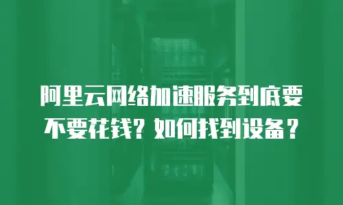 阿里云网络加速服务到底要不要花钱？如何找到设备？