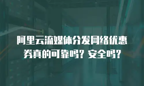 阿里云流媒体分发网络优惠券真的可靠吗？安全吗？