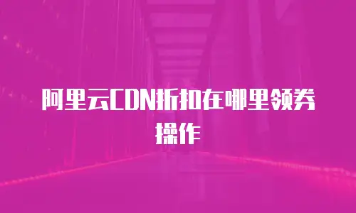 阿里云CDN折扣在哪里领券操作