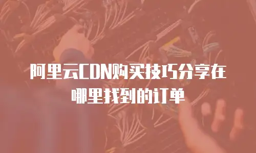阿里云CDN购买技巧分享在哪里找到的订单