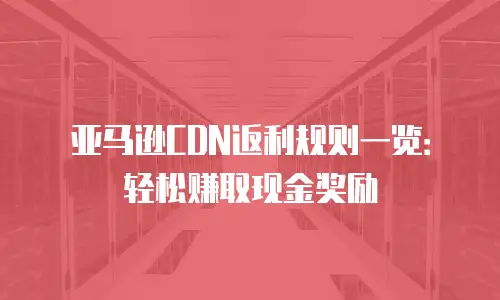 亚马逊CDN返利规则一览：轻松赚取现金奖励