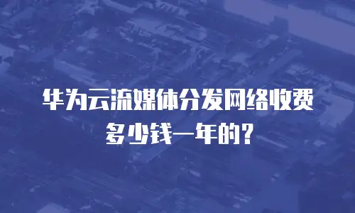 华为云流媒体分发网络收费多少钱一年的？