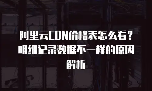 阿里云CDN价格表怎么看？明细记录数据不一样的原因解析