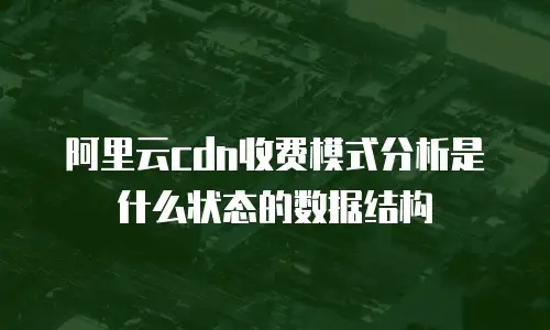 阿里云cdn收费模式分析是什么状态的数据结构