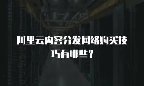 阿里云内容分发网络购买技巧有哪些？