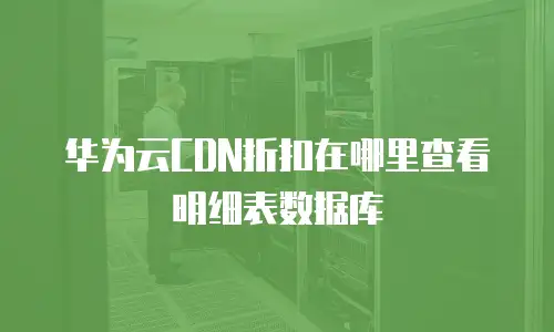 华为云CDN折扣在哪里查看明细表数据库