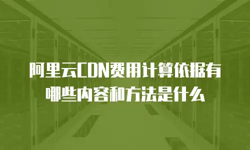 阿里云CDN费用计算依据有哪些内容和方法是什么