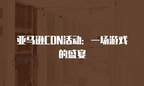 亚马逊CDN活动：一场游戏的盛宴