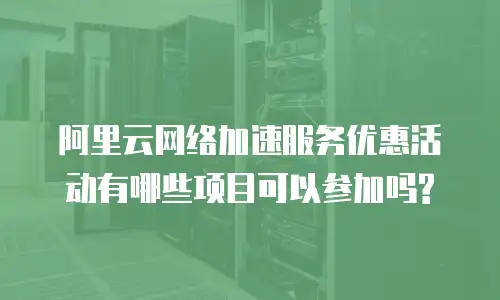 阿里云网络加速服务优惠活动有哪些项目可以参加吗?