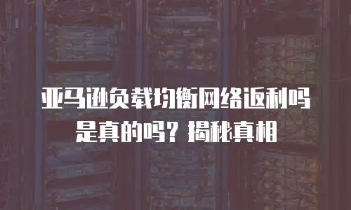 亚马逊负载均衡网络返利吗是真的吗？揭秘真相