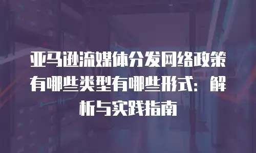 亚马逊流媒体分发网络政策有哪些类型有哪些形式：解析与实践指南