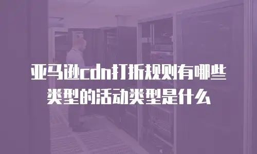 亚马逊cdn打折规则有哪些类型的活动类型是什么