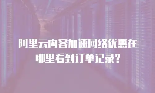 阿里云内容加速网络优惠在哪里看到订单记录？