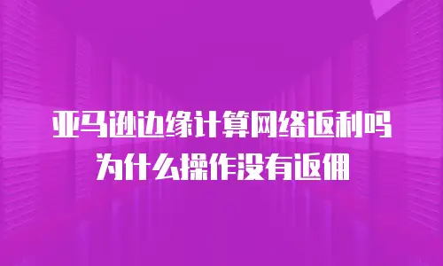 亚马逊边缘计算网络返利吗为什么操作没有返佣