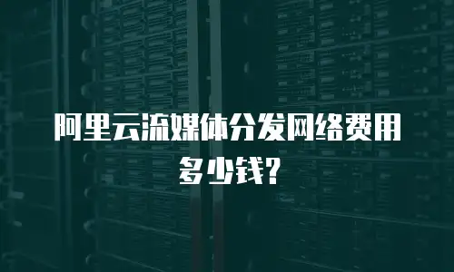 阿里云流媒体分发网络费用多少钱？