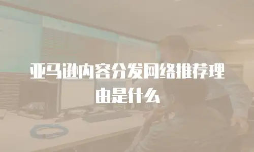 亚马逊内容分发网络推荐理由是什么