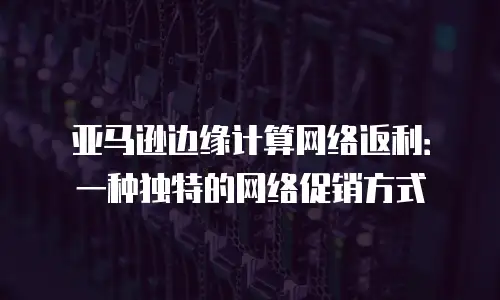 亚马逊边缘计算网络返利：一种独特的网络促销方式