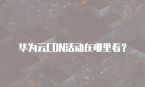华为云CDN活动在哪里看？