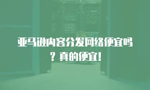 亚马逊内容分发网络便宜吗？真的便宜！