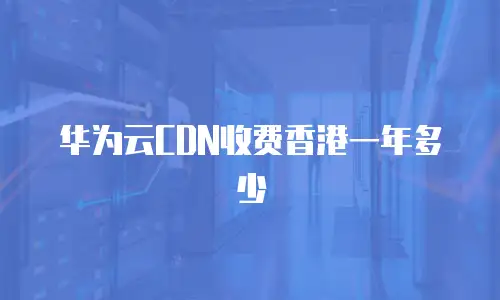 华为云CDN收费香港一年多少