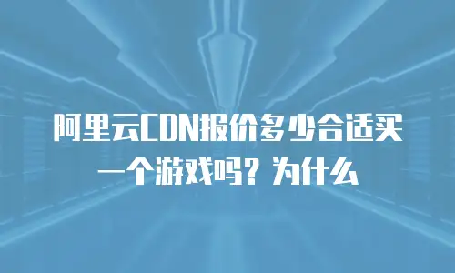 阿里云CDN报价多少合适买一个游戏吗？为什么