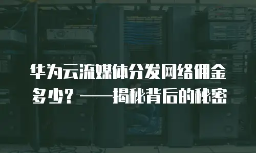 华为云流媒体分发网络佣金多少？&mdash;&mdash;揭秘背后的秘密
