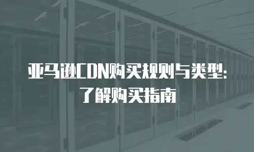 亚马逊CDN购买规则与类型：了解购买指南