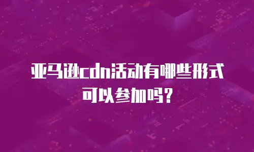 亚马逊cdn活动有哪些形式可以参加吗？