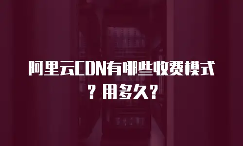 阿里云CDN有哪些收费模式？用多久？