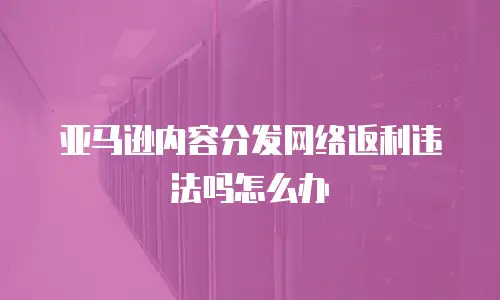 亚马逊内容分发网络返利违法吗怎么办