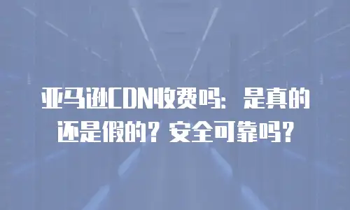 亚马逊CDN收费吗：是真的还是假的？安全可靠吗？