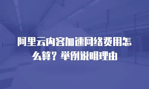 阿里云内容加速网络费用怎么算？举例说明理由