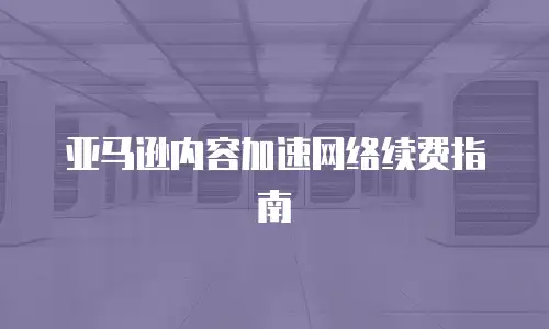  亚马逊内容加速网络续费指南