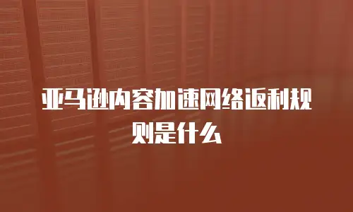 亚马逊内容加速网络返利规则是什么
