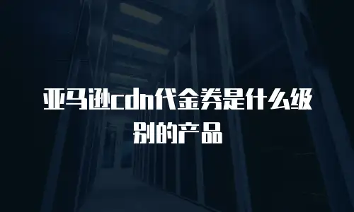 亚马逊cdn代金券是什么级别的产品