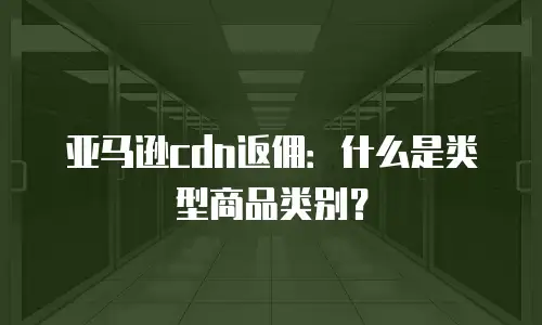亚马逊cdn返佣：什么是类型商品类别？