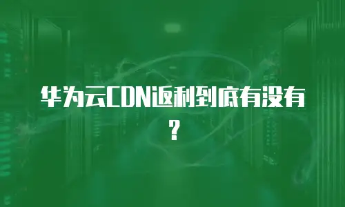 华为云CDN返利到底有没有？