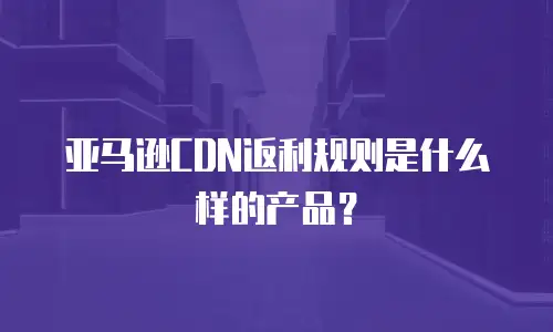 亚马逊CDN返利规则是什么样的产品？