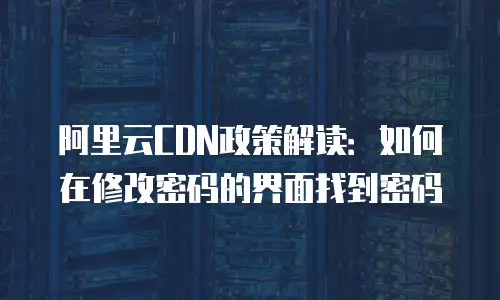 阿里云CDN政策解读：如何在修改密码的界面找到密码
