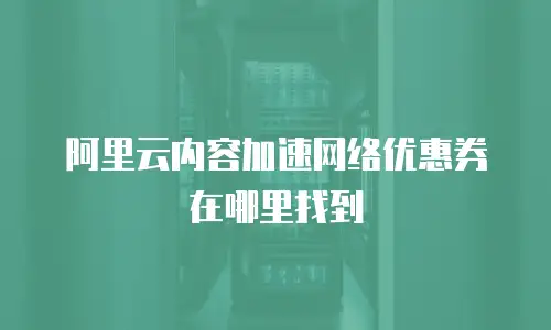 阿里云内容加速网络优惠券在哪里找到