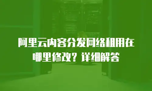 阿里云内容分发网络租用在哪里修改？详细解答