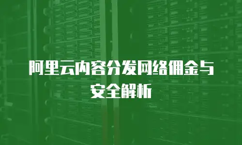 阿里云内容分发网络佣金与安全解析