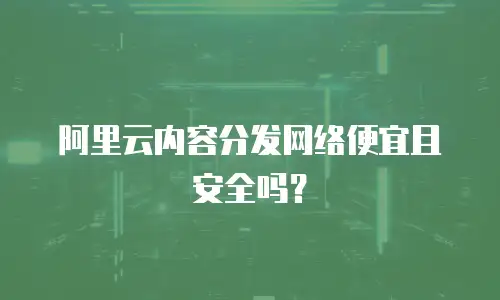 阿里云内容分发网络便宜且安全吗？