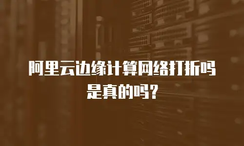 阿里云边缘计算网络打折吗是真的吗？