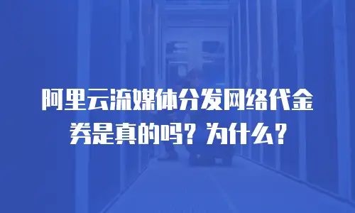 阿里云流媒体分发网络代金券是真的吗？为什么？