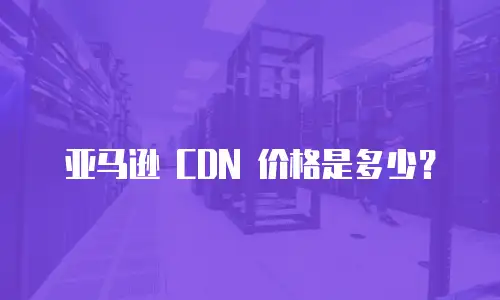 亚马逊 CDN 价格是多少？