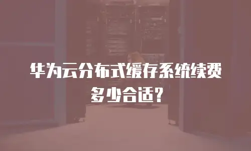 华为云分布式缓存系统续费多少合适？