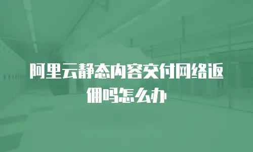 阿里云静态内容交付网络返佣吗怎么办