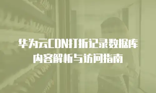 华为云CDN打折记录数据库内容解析与访问指南