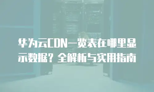 华为云CDN一览表在哪里显示数据？全解析与实用指南